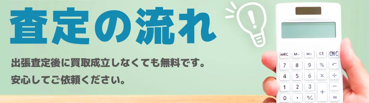 査定の流れ 出張査定後に買取成立しなくても無料です。安心してご依頼ください。