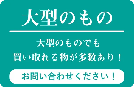 大型のもの 大型のものでも買い取れる物が多数あり! お問い合わせください!